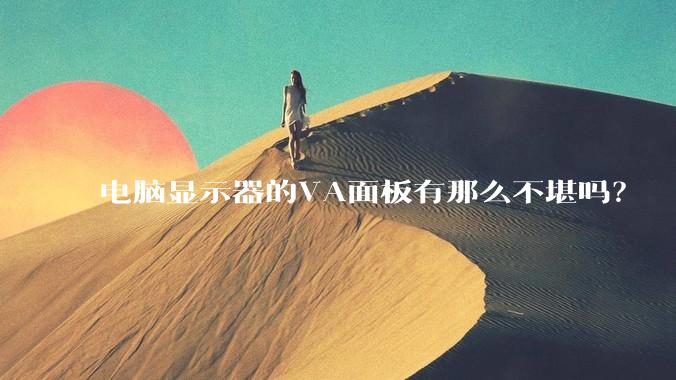 电脑显示器的VA面板有那么不堪吗?