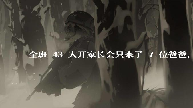 全班 43 人开家长会只来了 7 位爸爸,学校称未来准备策划爸爸家长会,如何看待这一现象?