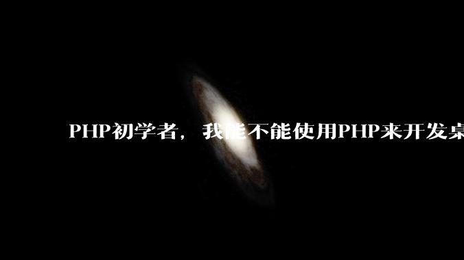 PHP初学者,我能不能使用PHP来开发桌面应用?