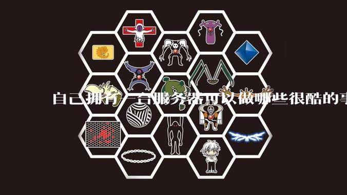 自己拥有一台服务器可以做哪些很酷的事情?