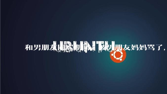 和男朋友同居期间,被男朋友妈妈骂了,要怎么办呢?后续要如何相处呢?