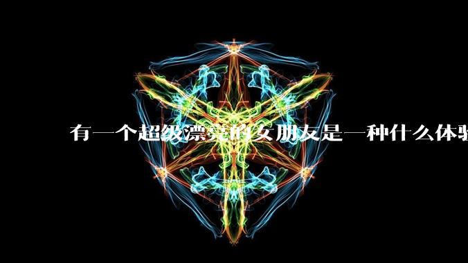 有一个超级漂亮的女朋友是一种什么体验?