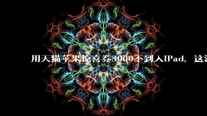 用天猫苹果惊喜券3000不到入iPad,这波叠加九折券是入手的好机会吗?还有什么能入?