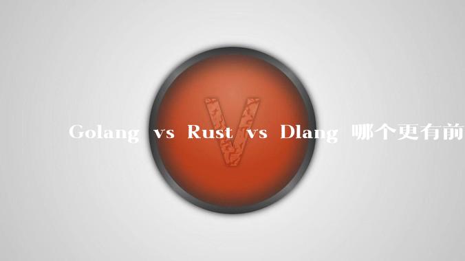 Golang vs Rust vs Dlang 哪个更有前途,哪位大牛这 3 门语言都用过?