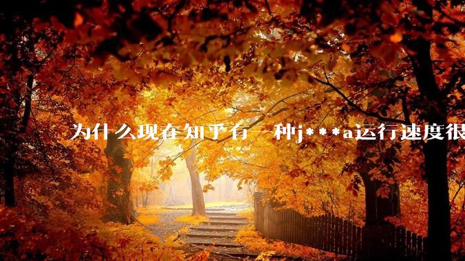 为什么现在知乎有一种j***a运行速度很慢,很吃***的论调?