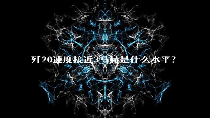 歼20速度接近3马赫是什么水平?