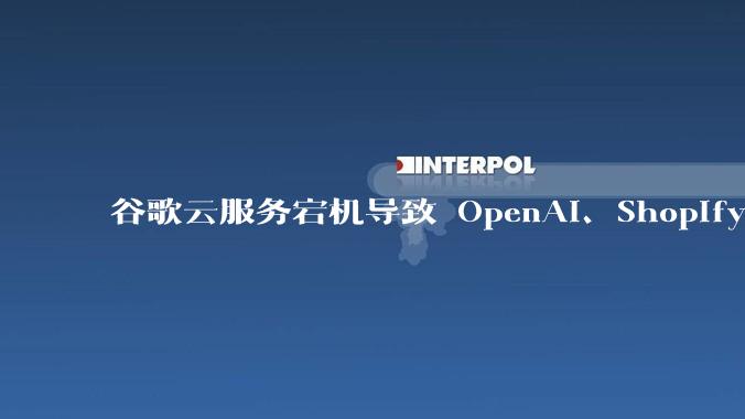 谷歌云服务宕机导致 OpenAI、Shopify 等服务中断,此次宕机的具体技术原因是什么?