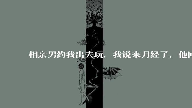 相亲男约我出去玩,我说来月经了,他回复「那还是不去玩了」,我很生气,他解释是开玩笑,这男的是不是渣男?