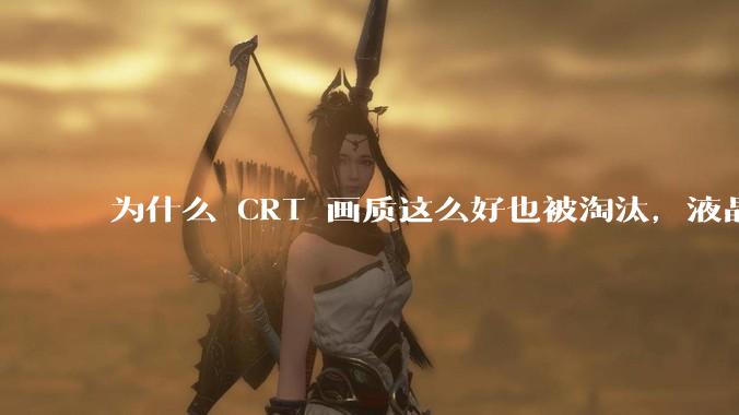 为什么 CRT 画质这么好也被淘汰,液晶反而发展的很好?