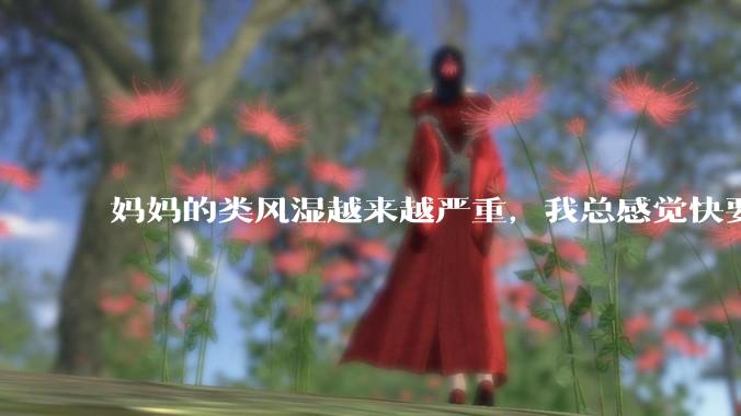 妈妈的类风湿越来越严重,我总感觉快要失去妈妈了怎么办?