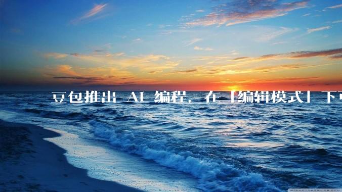 豆包推出 AI 编程,在「编辑模式」下可以直接前端改图和文字,体验如何?对行业会带来怎样的影响?