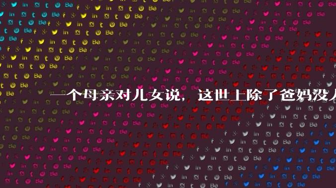 一个母亲对儿女说,这世上除了爸妈没人真心希望你们好。请问你怎么看?