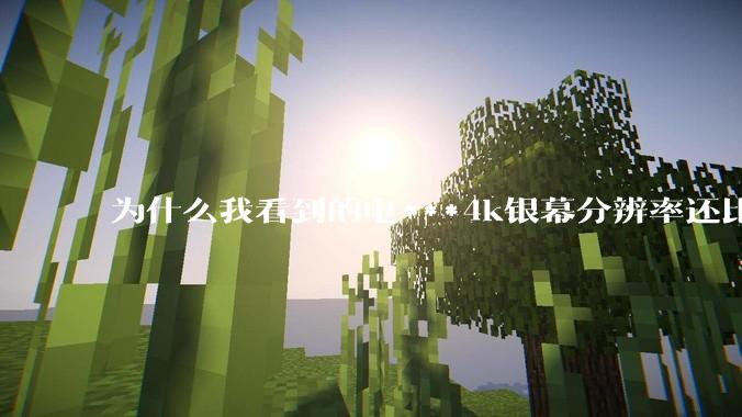 为什么我看到的电***4k银幕分辨率还比不过手机,模糊不清,还有严重拖影?