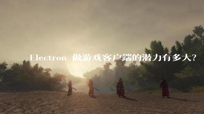 Electron 做游戏客户端的潜力有多大?