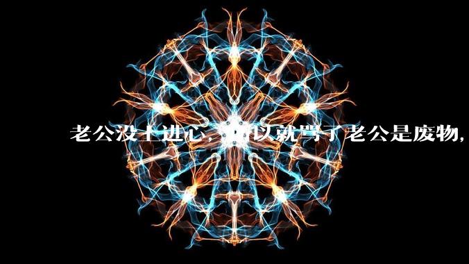 老公没上进心,所以就骂了老公是废物,窝囊废,他很生气。怎么办?