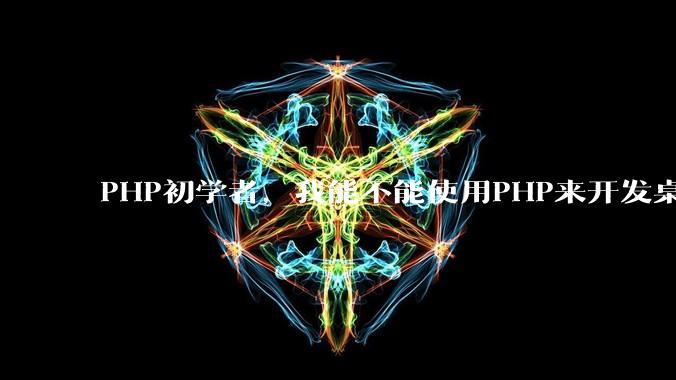 PHP初学者,我能不能使用PHP来开发桌面应用?