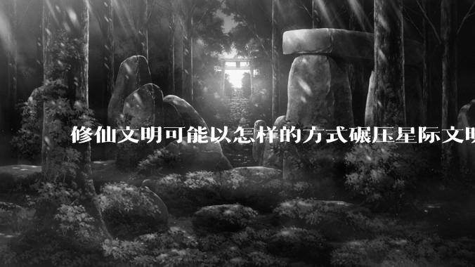 修仙文明可能以怎样的方式碾压星际文明?