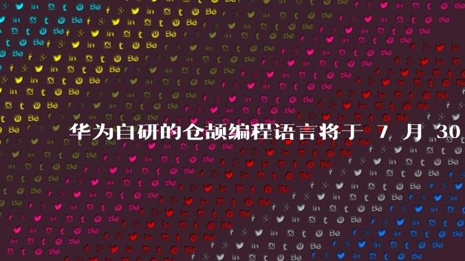 华为自研的仓颉编程语言将于 7 月 30 日开源,这款语言将如何影响未来的开发趋势?