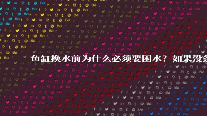 鱼缸换水前为什么必须要困水?如果没条件困水怎么办?