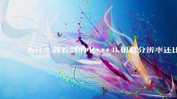 为什么我看到的电***4k银幕分辨率还比不过手机,模糊不清,还有严重拖影?