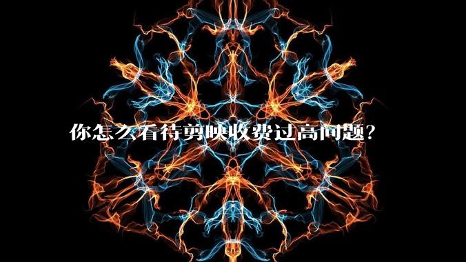 你怎么看待剪映收费过高问题?