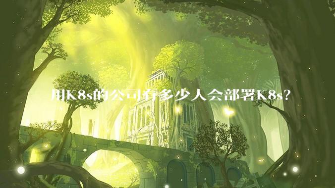 用K8s的公司有多少人会部署K8s?