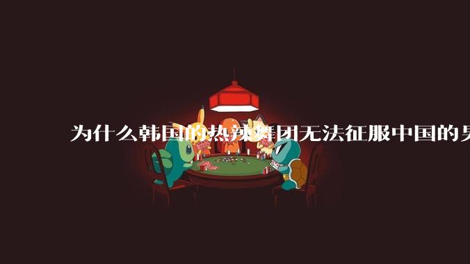 为什么韩国的热辣舞团无法征服中国的男性市场??