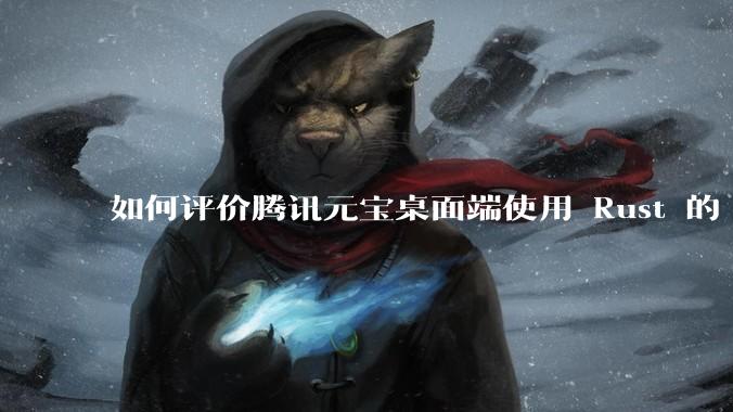 如何评价腾讯元宝桌面端使用 Rust 的 Tauri 框架?