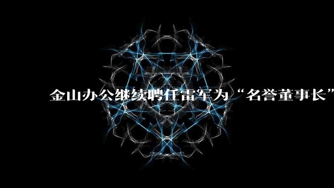 金山办公继续聘任雷军为“名誉董事长”,但不享权利、不担义务、不领薪酬,这个头衔的实际意义是什么?