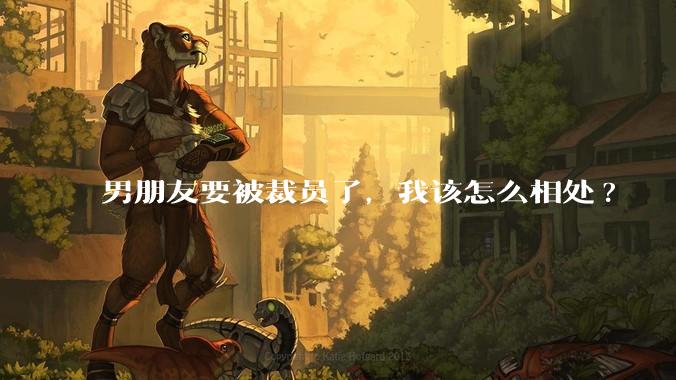 男朋友要被裁员了,我该怎么相处?