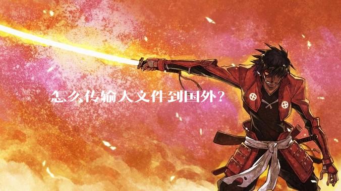 怎么传输大文件到国外?