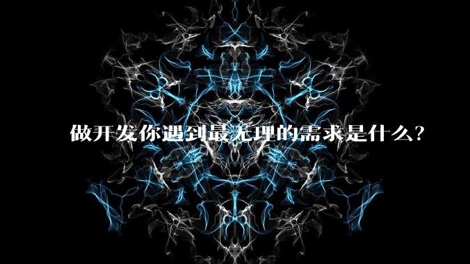 做开发你遇到最无理的需求是什么?