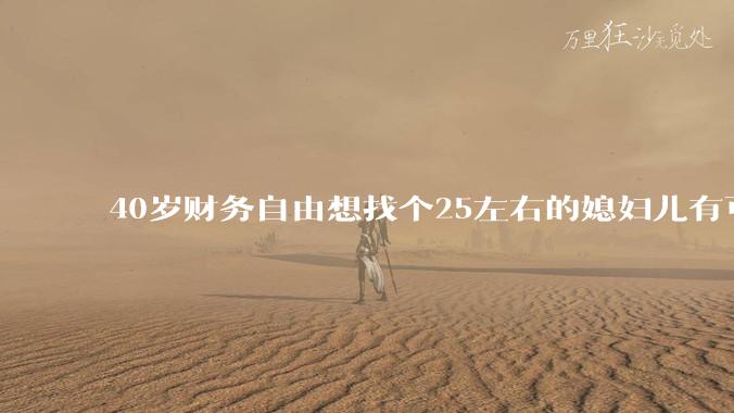 40岁财务自由想找个25左右的媳妇儿有可能吗?