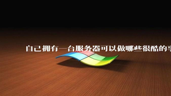 自己拥有一台服务器可以做哪些很酷的事情?