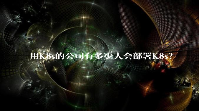 用K8s的公司有多少人会部署K8s?