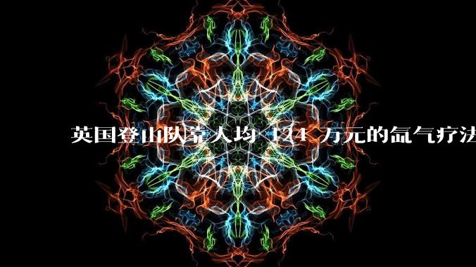 英国登山队靠人均 124 万元的氙气疗法,无高反四天登顶珠峰,该方法究竟是什么体验?背后有哪些争议?