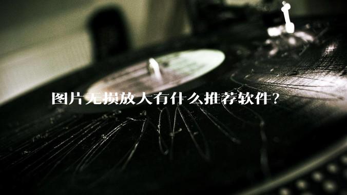 图片无损放大有什么推荐软件?