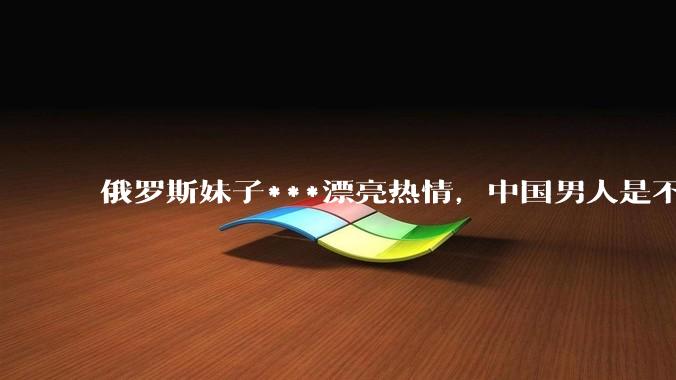 俄罗斯妹子***漂亮热情,中国男人是不是很喜欢娶?