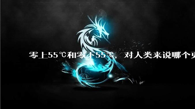 零上55℃和零下55℃,对人类来说哪个更难以适应?