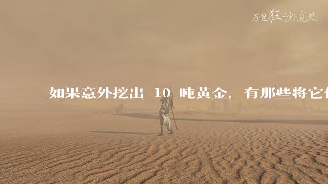 如果意外挖出 10 吨黄金,有那些将它们洗白、正常使用的方法?