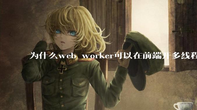 为什么web worker可以在前端开多线程,解决单线程卡死页面的问题,但是没有得到广泛使用?