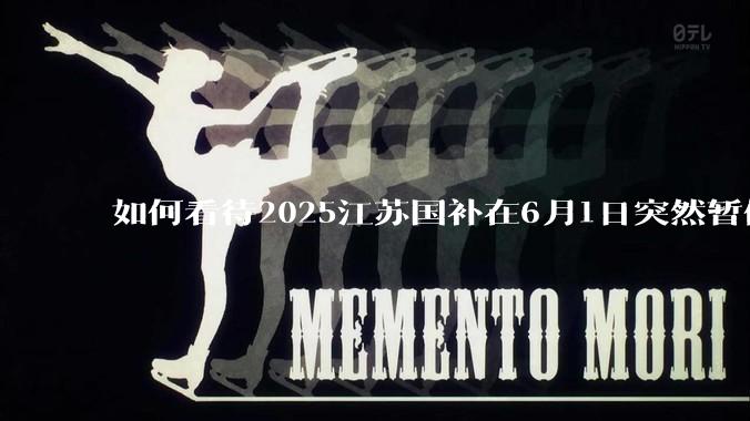 如何看待2025江苏国补在6月1日突然暂停下线?