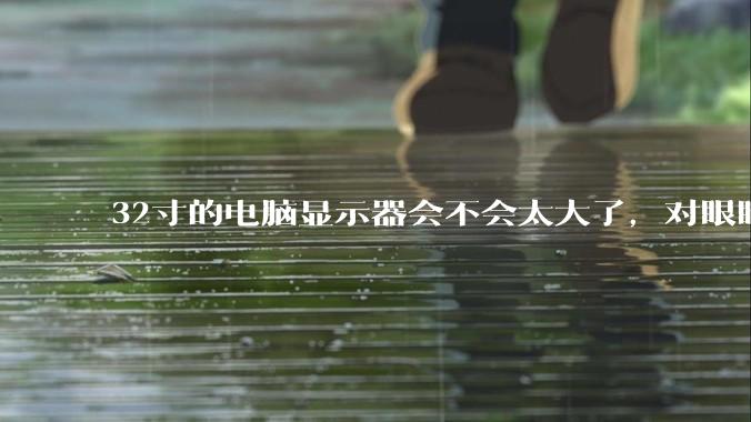 32寸的电脑显示器会不会太大了,对眼睛好不好?