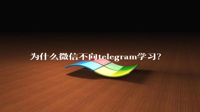 为什么微信不向telegram学习?