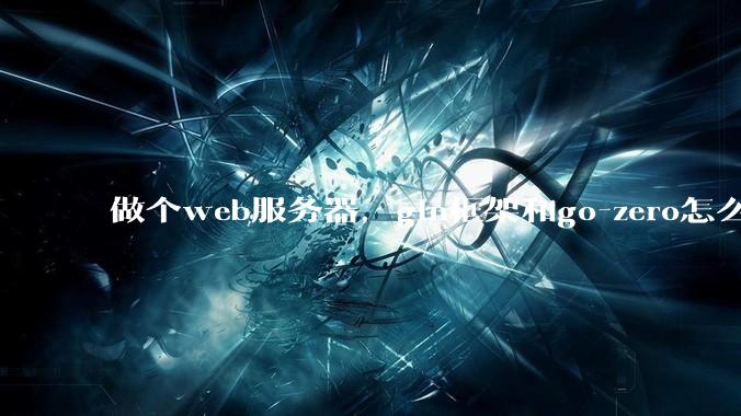 做个web服务器,gin框架和go-zero怎么选?