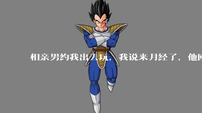 相亲男约我出去玩,我说来月经了,他回复「那还是不去玩了」,我很生气,他解释是开玩笑,这男的是不是渣男?