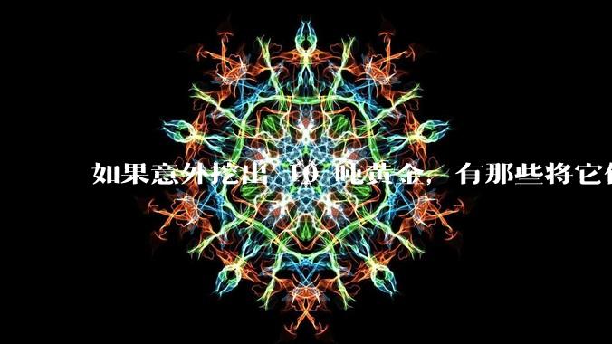 如果意外挖出 10 吨黄金,有那些将它们洗白、正常使用的方法?