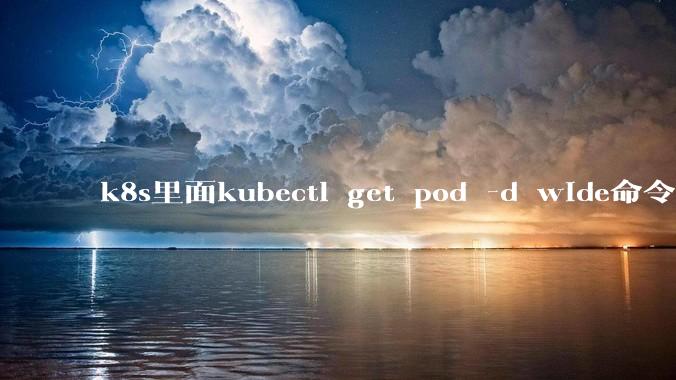k8s里面kubectl get pod -d wide命令作用是什么?