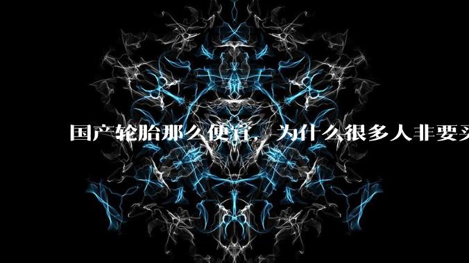 国产轮胎那么便宜,为什么很多人非要买高价的国外轮胎??