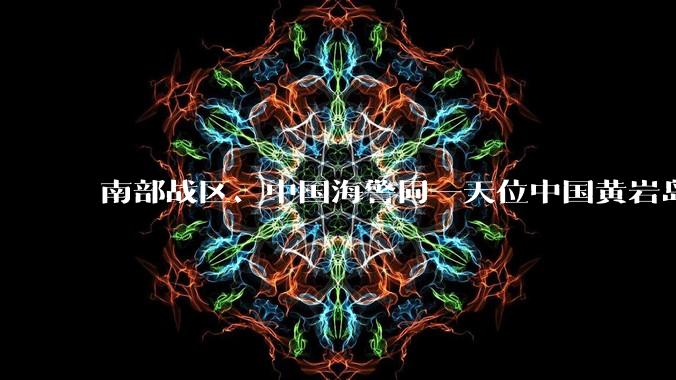 南部战区、中国海警同一天位中国黄岩岛领海领空及周边区域展开行动,释放何种信号?还有哪些信息值得关注?